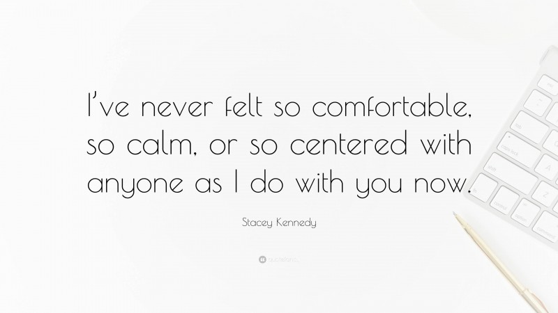 Stacey Kennedy Quote: “I’ve never felt so comfortable, so calm, or so centered with anyone as I do with you now.”