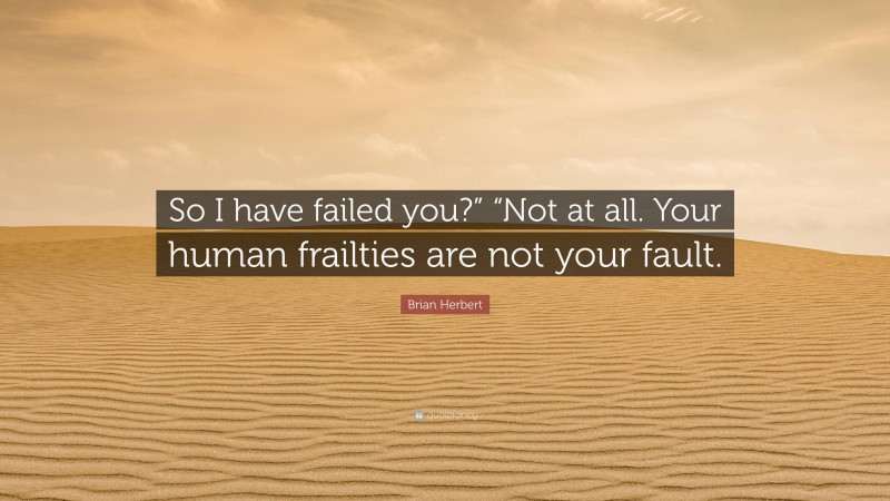 Brian Herbert Quote: “So I have failed you?” “Not at all. Your human frailties are not your fault.”