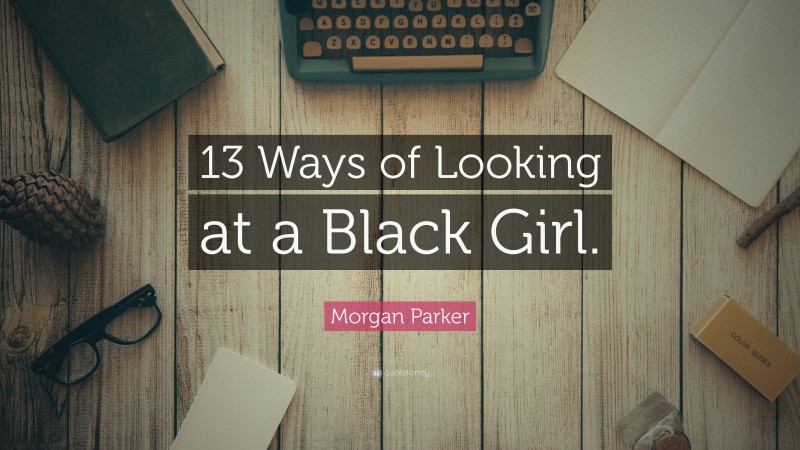 Morgan Parker Quote: “13 Ways of Looking at a Black Girl.”