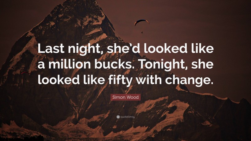 Simon Wood Quote: “Last night, she’d looked like a million bucks. Tonight, she looked like fifty with change.”
