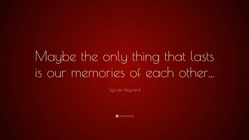 Sylvain Reynard Quote: “Maybe the only thing that lasts is our memories of each other...”