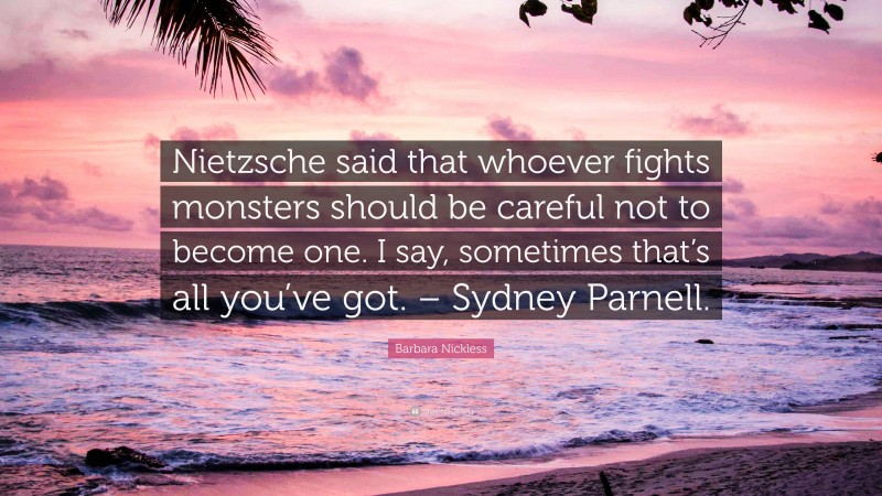 Barbara Nickless Quote: “Nietzsche said that whoever fights monsters should be careful not to become one. I say, sometimes that’s all you’ve got. – Sydney Parnell.”