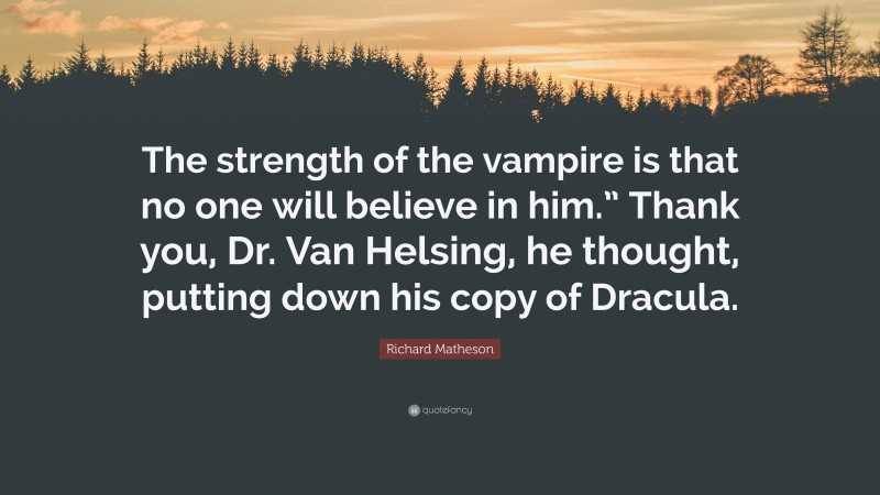 Richard Matheson Quote: “The strength of the vampire is that no one will believe in him.” Thank you, Dr. Van Helsing, he thought, putting down his copy of Dracula.”