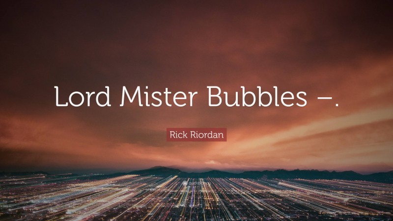 Rick Riordan Quote: “Lord Mister Bubbles –.”