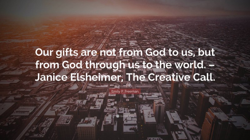Emily P. Freeman Quote: “Our gifts are not from God to us, but from God through us to the world. – Janice Elsheimer, The Creative Call.”