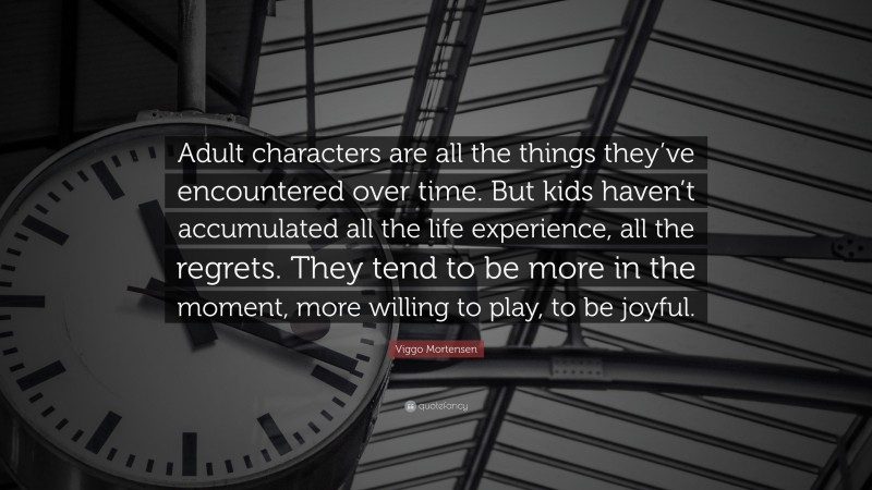 Viggo Mortensen Quote: “Adult characters are all the things they’ve encountered over time. But kids haven’t accumulated all the life experience, all the regrets. They tend to be more in the moment, more willing to play, to be joyful.”