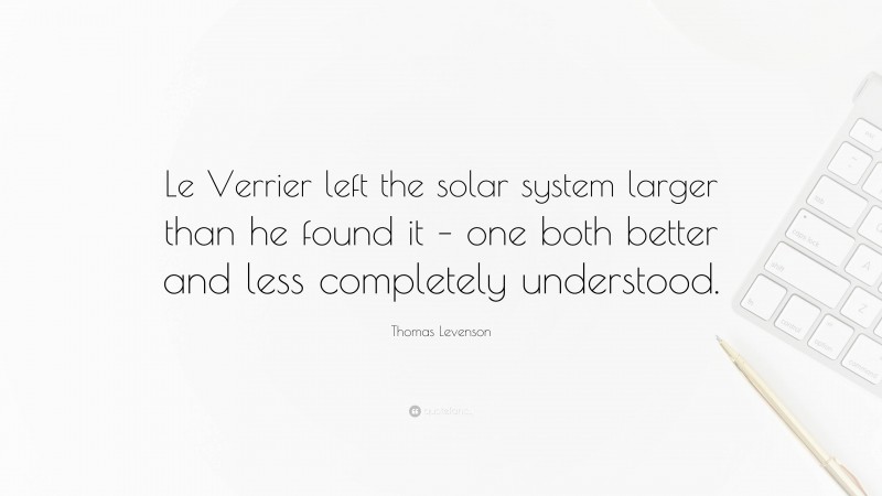 Thomas Levenson Quote: “Le Verrier left the solar system larger than he found it – one both better and less completely understood.”