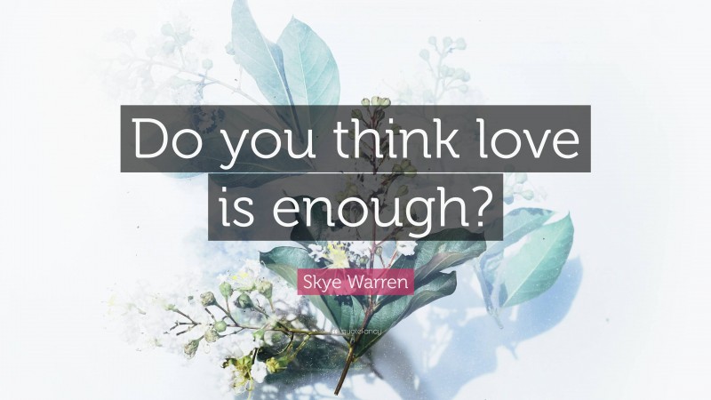 Skye Warren Quote: “Do you think love is enough?”