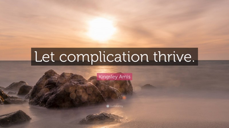 Kingsley Amis Quote: “Let complication thrive.”