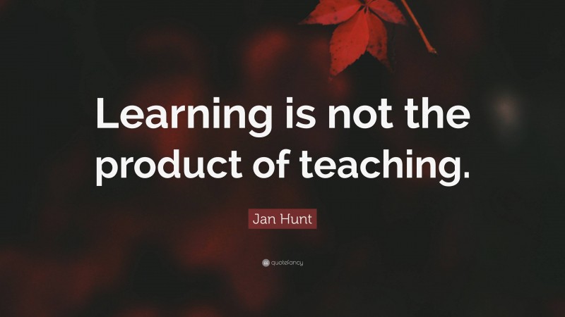 Jan Hunt Quote: “Learning is not the product of teaching.”