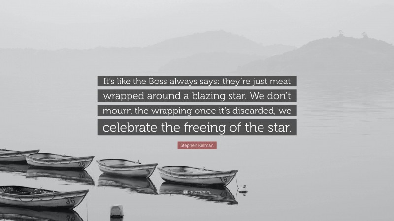 Stephen Kelman Quote: “It’s like the Boss always says: they’re just meat wrapped around a blazing star. We don’t mourn the wrapping once it’s discarded, we celebrate the freeing of the star.”