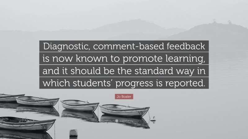 Jo Boaler Quote: “Diagnostic, comment-based feedback is now known to promote learning, and it should be the standard way in which students’ progress is reported.”