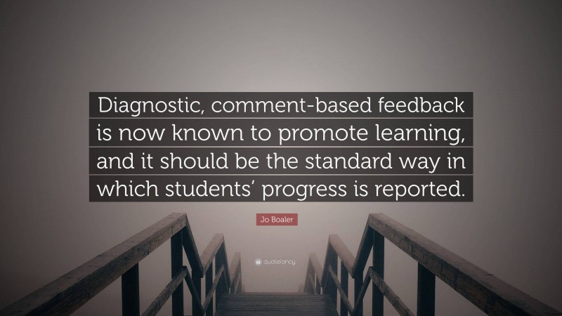 Jo Boaler Quote: “Diagnostic, comment-based feedback is now known to promote learning, and it should be the standard way in which students’ progress is reported.”