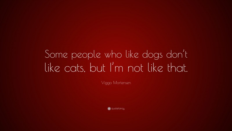 Viggo Mortensen Quote: “Some people who like dogs don’t like cats, but I’m not like that.”
