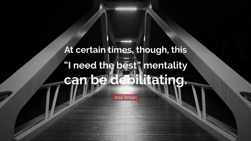Aziz Ansari Quote: “At certain times, though, this “I need the best” mentality can be debilitating.”