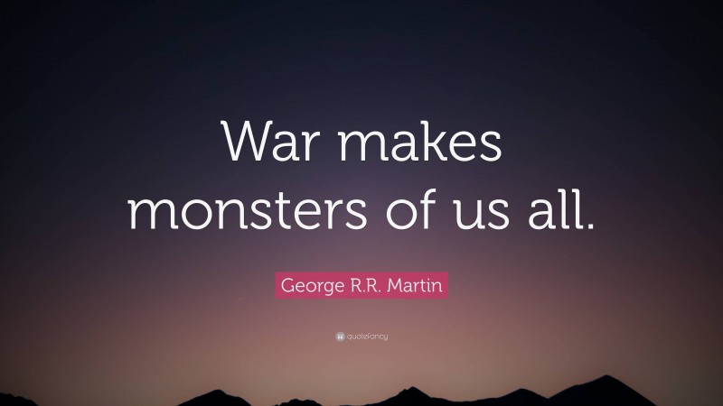 George R.R. Martin Quote: “War makes monsters of us all.”