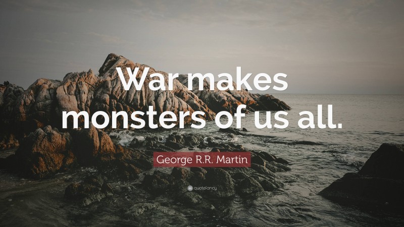George R.R. Martin Quote: “War makes monsters of us all.”