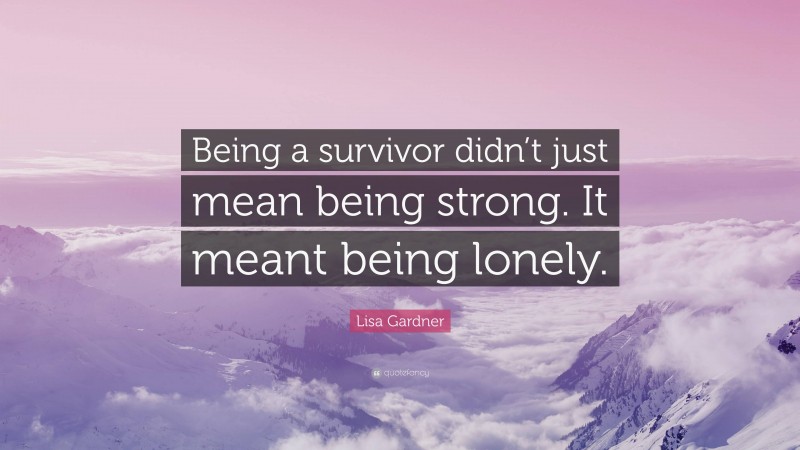 Lisa Gardner Quote: “Being a survivor didn’t just mean being strong. It meant being lonely.”