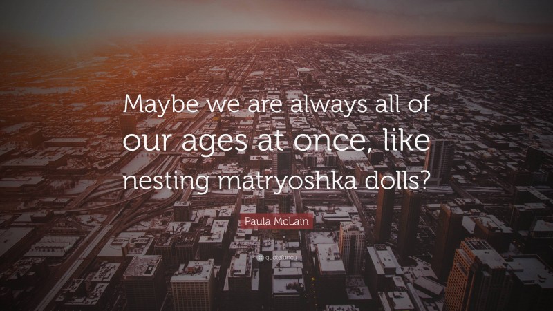 Paula McLain Quote: “Maybe we are always all of our ages at once, like nesting matryoshka dolls?”