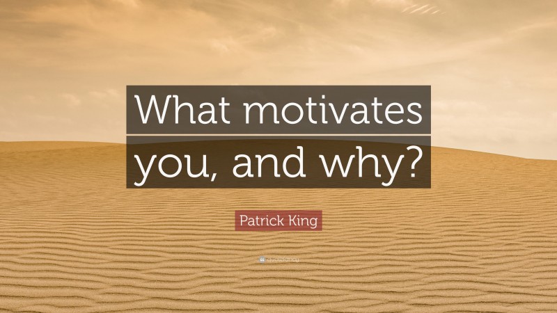 Patrick King Quote: “What motivates you, and why?”