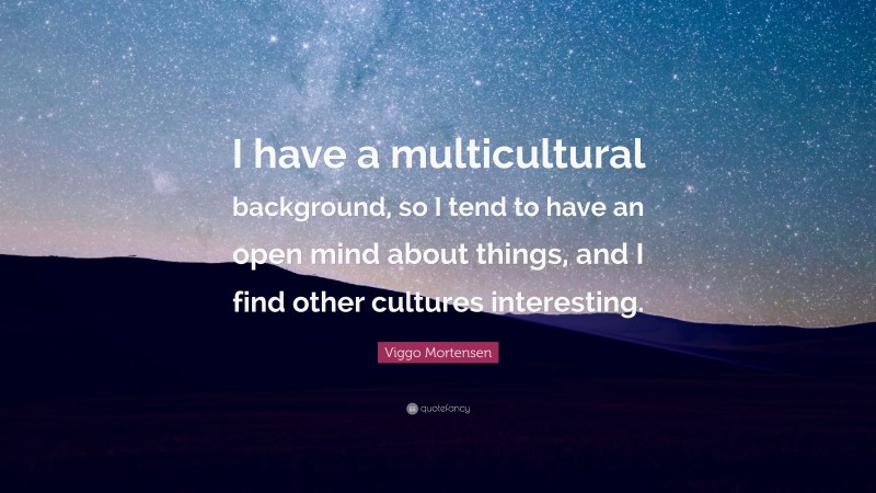 Viggo Mortensen Quote: “I have a multicultural background, so I tend to have an open mind about things, and I find other cultures interesting.”