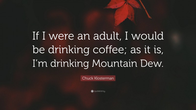 Chuck Klosterman Quote: “If I were an adult, I would be drinking coffee; as it is, I’m drinking Mountain Dew.”