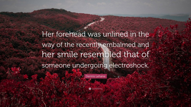 Dennis Lehane Quote: “Her forehead was unlined in the way of the recently embalmed and her smile resembled that of someone undergoing electroshock.”