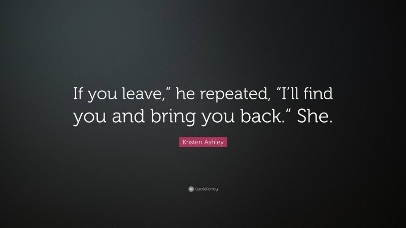 Kristen Ashley Quote: “If you leave,” he repeated, “I’ll find you and bring you back.” She.”