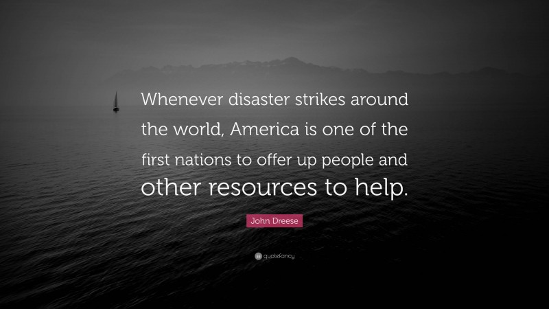 John Dreese Quote: “Whenever disaster strikes around the world, America is one of the first nations to offer up people and other resources to help.”