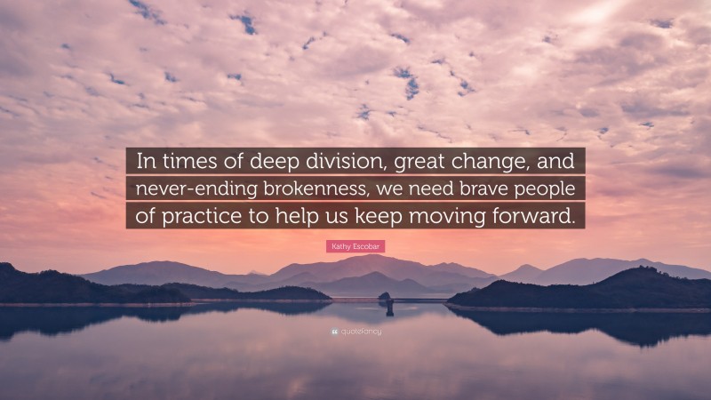 Kathy Escobar Quote: “In times of deep division, great change, and never-ending brokenness, we need brave people of practice to help us keep moving forward.”