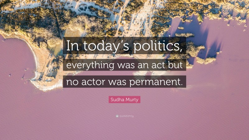Sudha Murty Quote: “In today’s politics, everything was an act but no actor was permanent.”