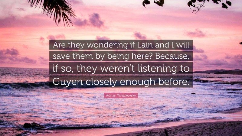 Adrian Tchaikovsky Quote: “Are they wondering if Lain and I will save them by being here? Because, if so, they weren’t listening to Guyen closely enough before.”