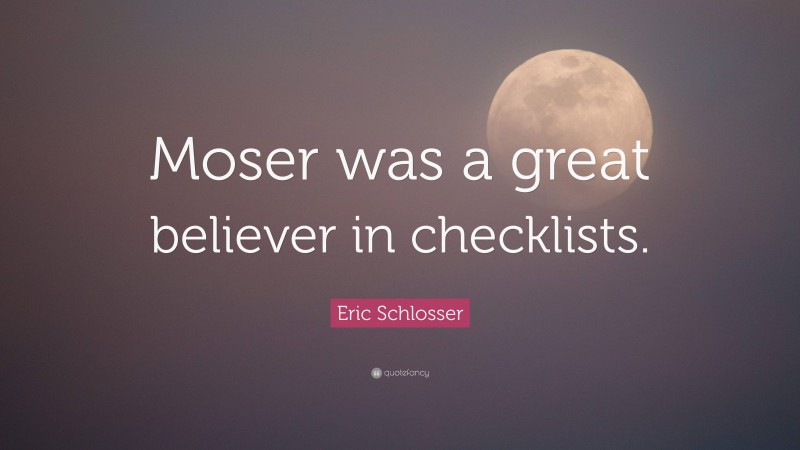 Eric Schlosser Quote: “Moser was a great believer in checklists.”