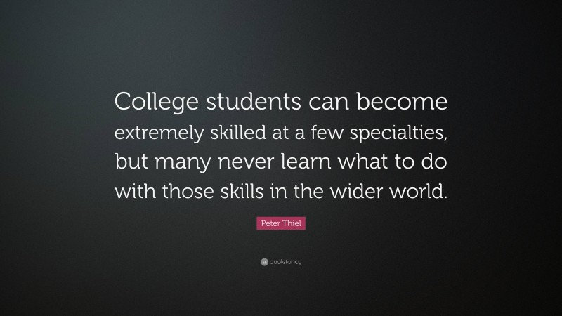 Peter Thiel Quote: “College students can become extremely skilled at a few specialties, but many never learn what to do with those skills in the wider world.”