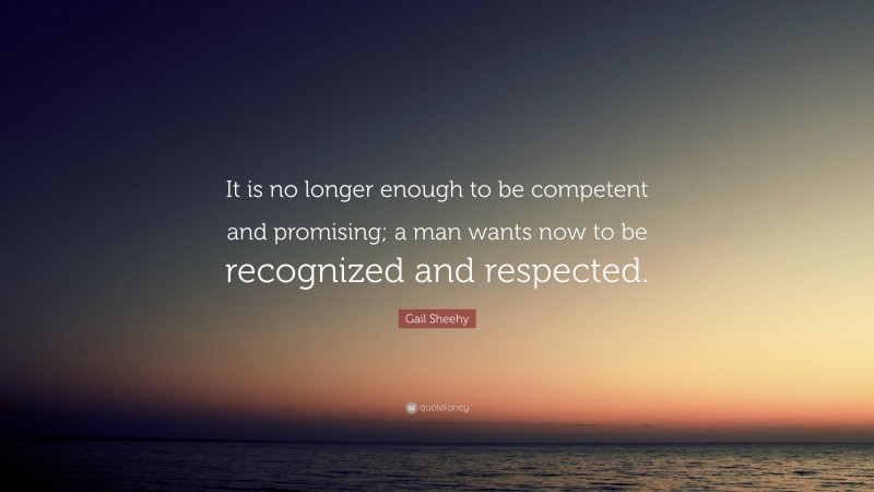 Gail Sheehy Quote: “It is no longer enough to be competent and promising; a man wants now to be recognized and respected.”