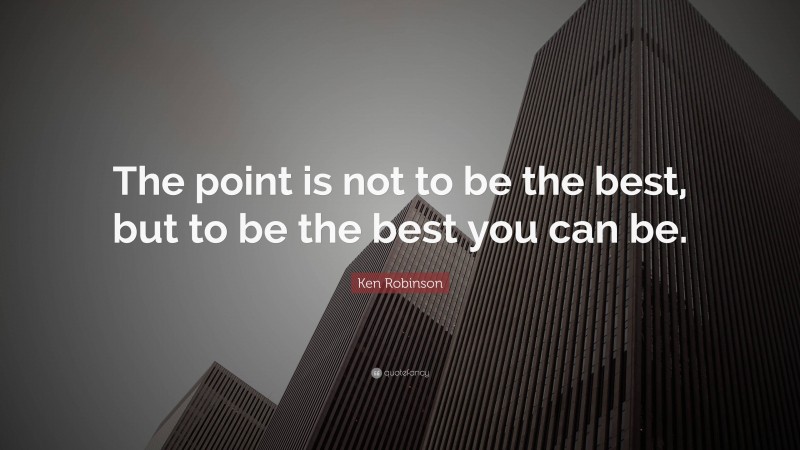 Ken Robinson Quote: “The point is not to be the best, but to be the best you can be.”