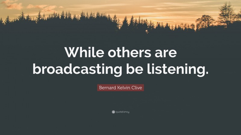 Bernard Kelvin Clive Quote: “While others are broadcasting be listening.”