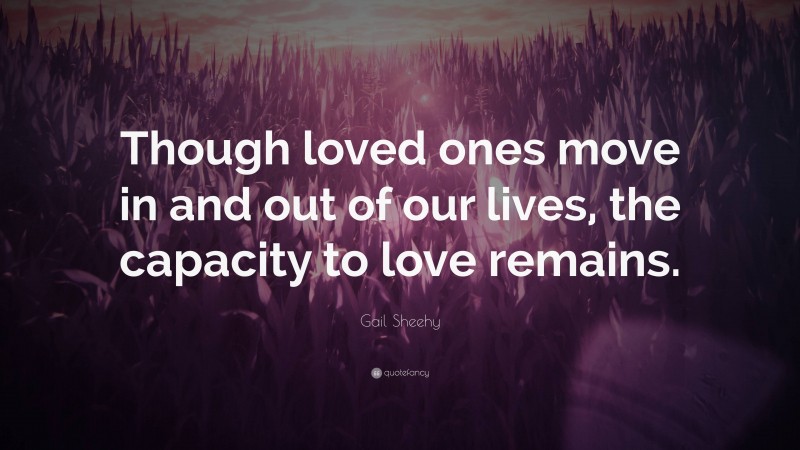 Gail Sheehy Quote: “Though loved ones move in and out of our lives, the capacity to love remains.”