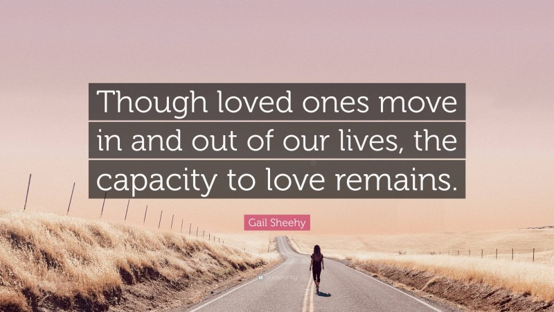 Gail Sheehy Quote: “Though loved ones move in and out of our lives, the capacity to love remains.”