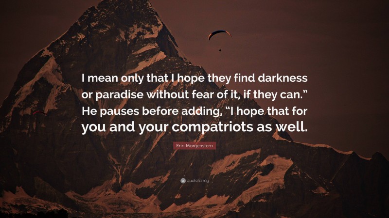 Erin Morgenstern Quote: “I mean only that I hope they find darkness or paradise without fear of it, if they can.” He pauses before adding, “I hope that for you and your compatriots as well.”