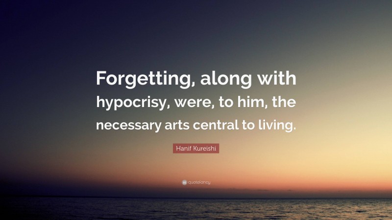 Hanif Kureishi Quote: “Forgetting, along with hypocrisy, were, to him, the necessary arts central to living.”