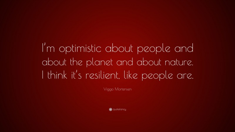 Viggo Mortensen Quote: “I’m optimistic about people and about the planet and about nature. I think it’s resilient, like people are.”