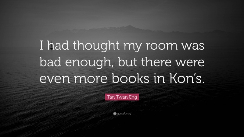 Tan Twan Eng Quote: “I had thought my room was bad enough, but there were even more books in Kon’s.”