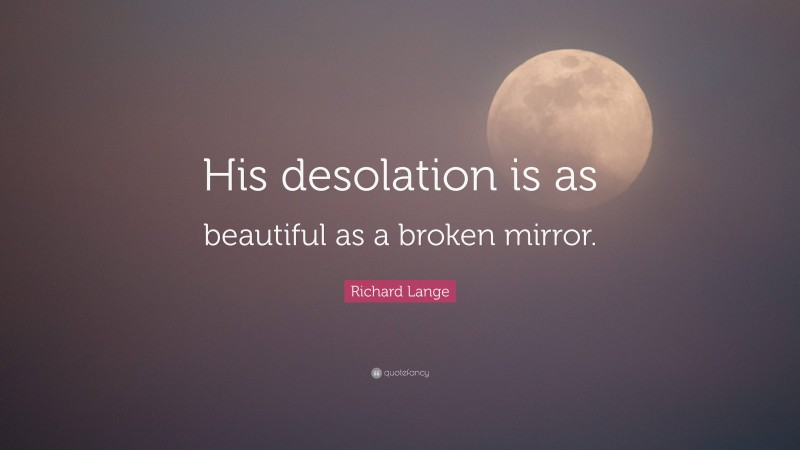 Richard Lange Quote: “His desolation is as beautiful as a broken mirror.”