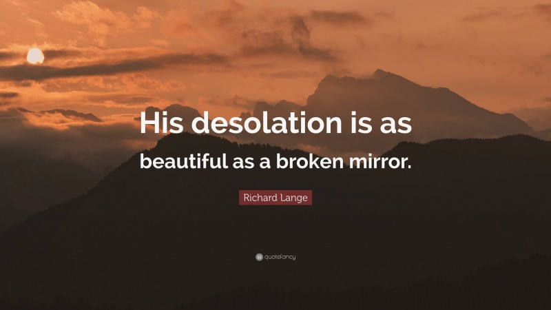 Richard Lange Quote: “His desolation is as beautiful as a broken mirror.”
