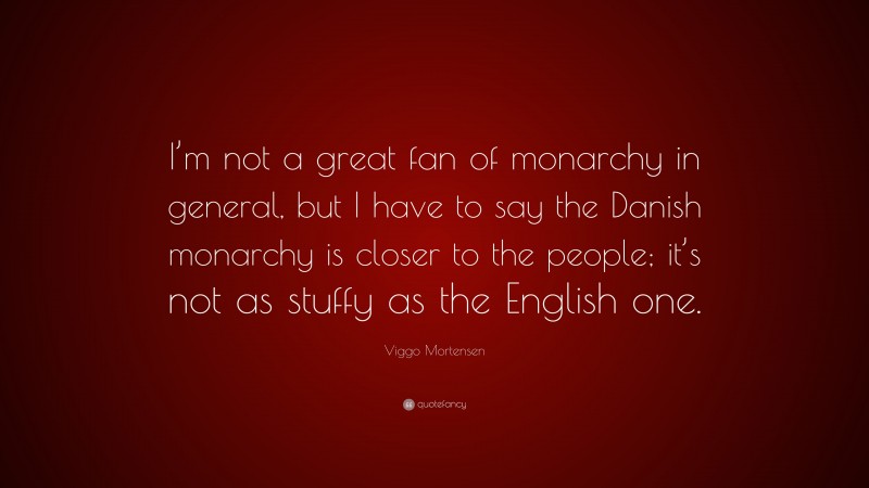 Viggo Mortensen Quote: “I’m not a great fan of monarchy in general, but I have to say the Danish monarchy is closer to the people; it’s not as stuffy as the English one.”