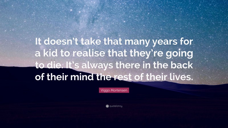 Viggo Mortensen Quote: “It doesn’t take that many years for a kid to realise that they’re going to die. It’s always there in the back of their mind the rest of their lives.”