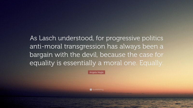 Angela Nagle Quote: “As Lasch understood, for progressive politics anti-moral transgression has always been a bargain with the devil, because the case for equality is essentially a moral one. Equally.”