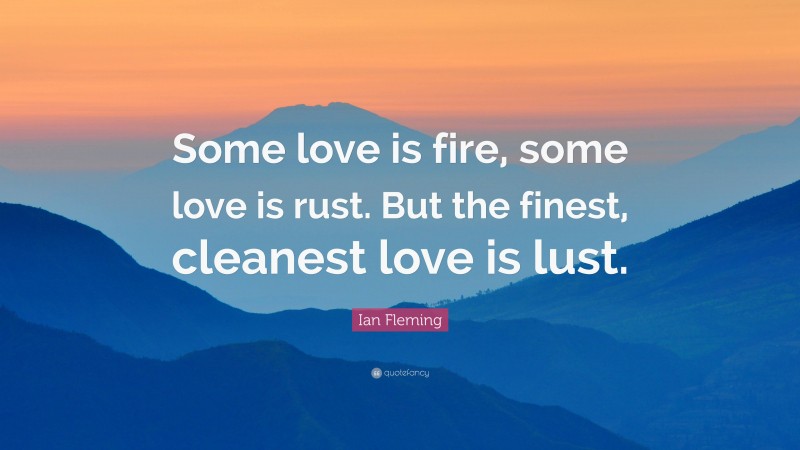 Ian Fleming Quote: “Some love is fire, some love is rust. But the ...