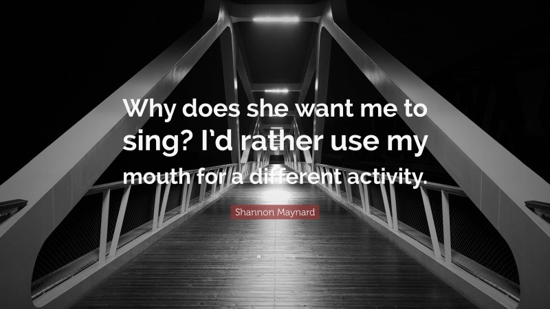 Shannon Maynard Quote: “Why does she want me to sing? I’d rather use my mouth for a different activity.”